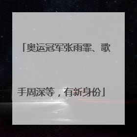 奥运冠军张雨霏、歌手周深等，有新身份